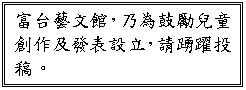 文字方塊: 富台藝文館，乃為鼓勵兒童創作及發表設立，請踴躍投稿。