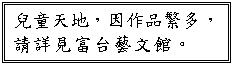 文字方塊: 兒童天地，因作品繁多，請詳見富台藝文館。